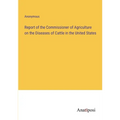 Report of the Commissioner of Agriculture on the Diseases of Cattle in the United States - Paperback