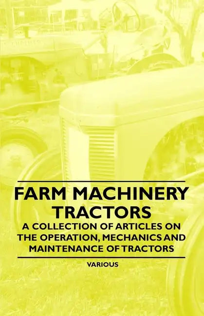 Farm Machinery - Tractors - A Collection of Articles on the Operation, Mechanics and Maintenance of Tractors - Paperback