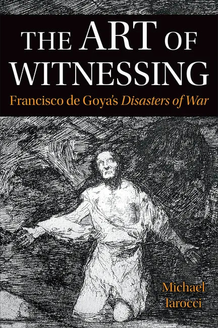 The Art of Witnessing: Francisco de Goya's Disasters of War - Paperback