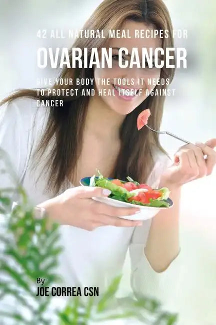 42 All Natural Meal Recipes for Ovarian Cancer: Give Your Body the Tools It Needs To Protect and Heal Itself against Cancer - Paperback