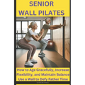 Senior Wall Pilates: How to Age Gracefully, Increase Flexibility, and Maintain Balance Use a Wall to Defy Father Time - Paperback