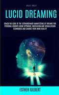 Self Help: Lucid Dreaming: Crack The Code Of The Extraordinary Manifesting Of Dreams For Personal Growth Using Hypnosis, Meditati - Paperback
