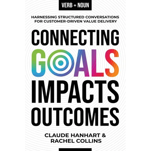 Connecting Goals to Impacts and Outcomes: Harnessing Structured Conversations for Customer-Driven Value Delivery - Paperback
