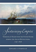 Sustaining Empire: Venezuela's Trade with the United States During the Age of Revolutions, 1797-1828 - Hardcover