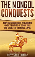 The Mongol Conquests: A Captivating Guide to the Invasions and Conquests Initiated by Genghis Khan That Created the Vast Mongol Empire - Hardcover