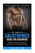 Calisthenics: The Complete Calisthenics Guide for Beginners: Sculpt Your Body with Step by Step Instructions - Paperback