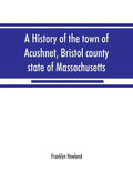 A history of the town of Acushnet, Bristol county, state of Massachusetts - Paperback