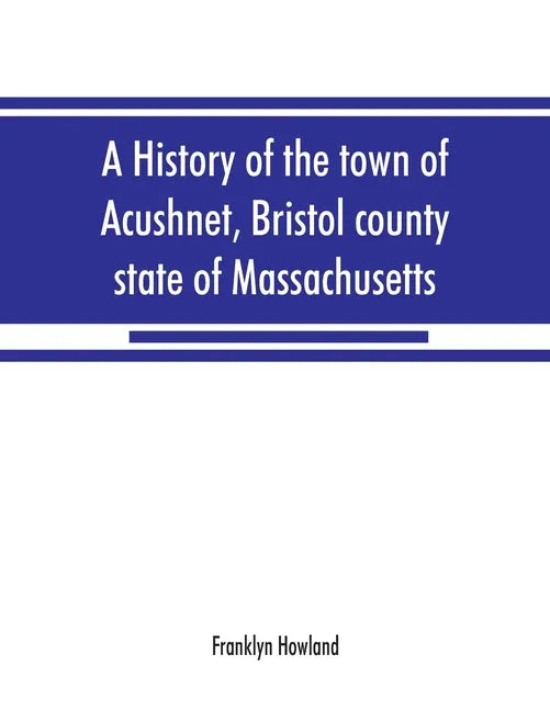 A history of the town of Acushnet, Bristol county, state of Massachusetts - Paperback