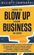 How to Blow Up Your Business in 2019: The Go-To Guide to Scale Your Brand to New Heights with Social Media Marketing, Facebook Advertising, Internet F - Paperback