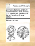Divine Meditations, and Holy Contemplations. by R. Sibbes, D.D. to Which Is Prefixed the Life of the Author. a New Edition. - Paperback