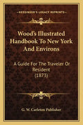 Wood's Illustrated Handbook To New York And Environs: A Guide For The Traveler Or Resident (1873) - Paperback