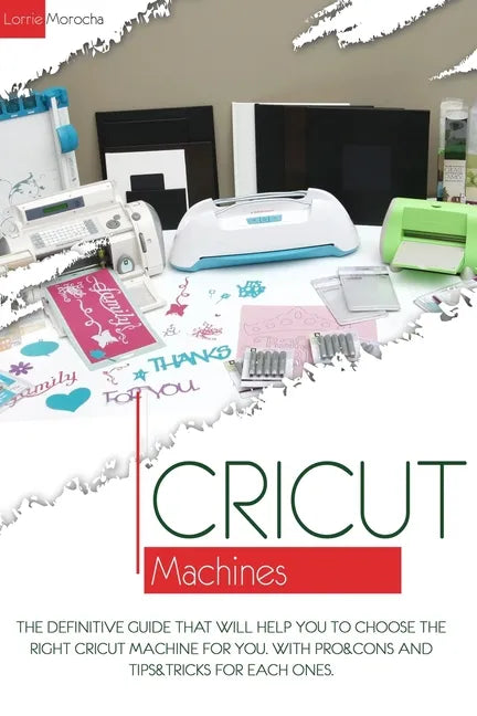 Cricut Machines: The definitive guide that will help you choose the right Cricut Machine for you. With pros & cons and tips & tricks for each one - Paperback