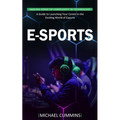 E-sports: Making Sense of Complexity in Technology (A Guide to Launching Your Career in the Exciting World of Esports) - Paperback