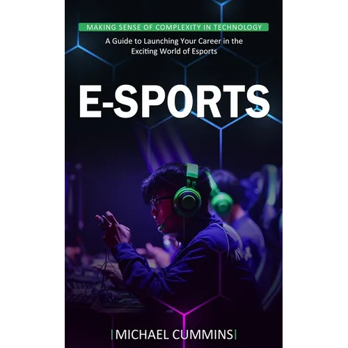 E-sports: Making Sense of Complexity in Technology (A Guide to Launching Your Career in the Exciting World of Esports) - Paperback