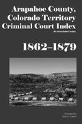 Arapahoe County, Colorado Territory Criminal Court Index, 1862-1879: An Annotated Index - Paperback