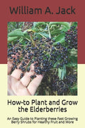 How-to Plant and Grow the Elderberries: An Easy Guide to Planting these Fast Growing Berry Shrubs for Healthy Fruit and More - Paperback