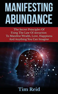 Manifesting Abundance: The Secret Principles Of Using The Law Of Attraction To Manifest Wealth, Love, Happiness And Anything You Can Imagine - Paperback