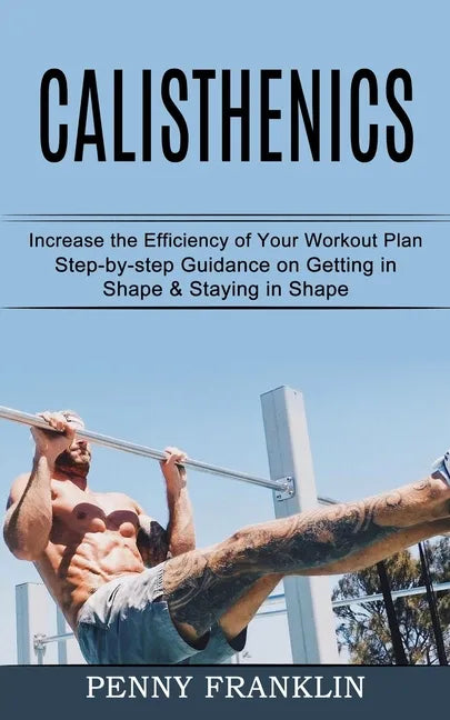 Calisthenics: Step-by-step Guidance on Getting in Shape & Staying in Shape (Increase the Efficiency of Your Workout Plan) - Paperback