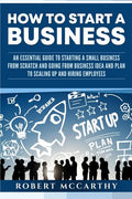 How to Start a Business: An Essential Guide to Starting a Small Business from Scratch and Going from Business Idea and Plan to Scaling Up and H - Paperback