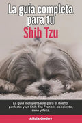 La Guía Completa Para Tu Shih Tzu: La guía indispensable para el dueño perfecto y un Shih Tzu obediente, sano y feliz. - Paperback