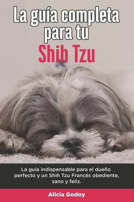 La Guía Completa Para Tu Shih Tzu: La guía indispensable para el dueño perfecto y un Shih Tzu obediente, sano y feliz. - Paperback