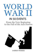 World War 2: World War II in 50 Events: From the Very Beginning to the Fall of the Axis Powers (War Books, World War 2 Books, War History) - Paperback