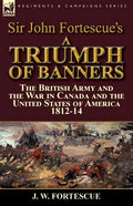 Sir John Fortescue's A Triumph of Banners: the British Army and the War in Canada and the United States of America 1812-14 - Paperback