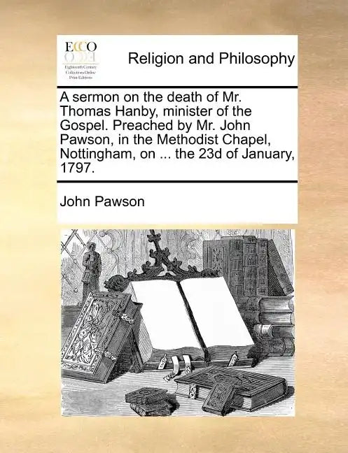 A Sermon on the Death of Mr. Thomas Hanby, Minister of the Gospel. Preached by Mr. John Pawson, in the Methodist Chapel, Nottingham, on ... the 23d of - Paperback