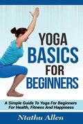 Yoga Basics For Beginners: A Simple Guide To Yoga For Beginners For Health, Fitness And Happiness - Paperback