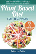 Plant Based Diet for Beginners: Your Starting-Point Guide to Great Food, Good Health and Lean Body; With 30 Proven, Simple and Tasty Recipes - Paperback