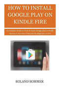 How To Install Google Play On Kindle Fire: A Complete Guide on How to install Google play on Kindle Devices in less than 5 Minutes for Beginners to Pr - Paperback