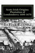 Scots-Irish Origins: Plantation of Londonderry 1600-1670: SCOTS-IRISH ORIGINS 1600-1800 A.D. GENEALOGICAL GLEANINGS OF THE SCOTS-IRISH PART - Paperback