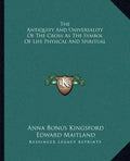 The Antiquity and Universality of the Cross as the Symbol of Life Physical and Spiritual - Paperback