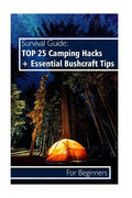 Survival Guide: TOP 25 Camping Hacks + Essential Bushcraft Tips For Beginners: (Outdoor Survival Guide, Camping For Beginners, Bushcraft Guide) - Paperback