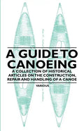 A Guide to Canoeing - A Collection of Historical Articles on the Construction, Repair and Handling of a Canoe - Paperback