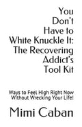 You Don't Have to White Knuckle It: The Recovering Addict's Tool Kit: Ways to Feel High Right Now Without Wrecking Your Life! - Paperback