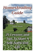 Homesteading Guide: 25 Lessons and Tips To Start A Self-Sufficient Life: (Homesteading for Beginners, Off-Grid Living) - Paperback