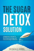 The Sugar Detox Solution: A Beginner's Guide to Eliminate Cravings and Overcome Sugar Addiction - Paperback