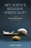 Art, Science, Religion, Spirituality: Seeking Wisdom and Harmony for a Fulfilling Life - Paperback