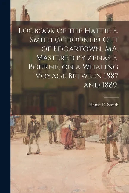 Logbook of the Hattie E. Smith (Schooner) out of Edgartown, MA, Mastered by Zenas E. Bourne, on a Whaling Voyage Between 1887 and 1889. - Paperback