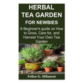 Herbal Tea Garden for Newbies: A Beginner's guide on How to Grow, Care for, and Harvest Your Own Tea Garden - Paperback