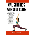 Calisthenics Workout Guide: Bodyweight Exercises and Training Routines for Burning Fat, Building Muscle, Improving Strength and Losing Weight Thro - Paperback