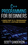 C++ Programming for Beginners: A Simple Start To C++ Programming Written By A Software Engineer - Paperback