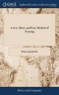 A new, Short, and Easy Method of Fencing: Or, the art of the Broad and Small-sword Rectified and Compendized. ... By Sir William Hope, Baronet. The Th - Hardcover