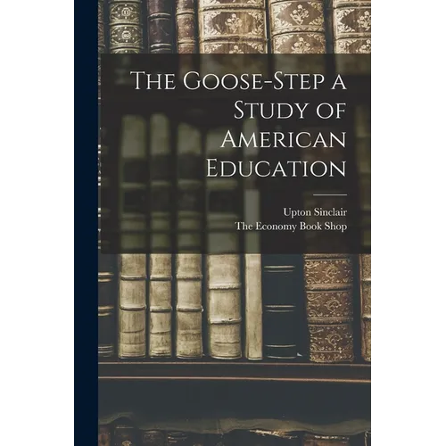 The Goose-Step a Study of American Education - Paperback
