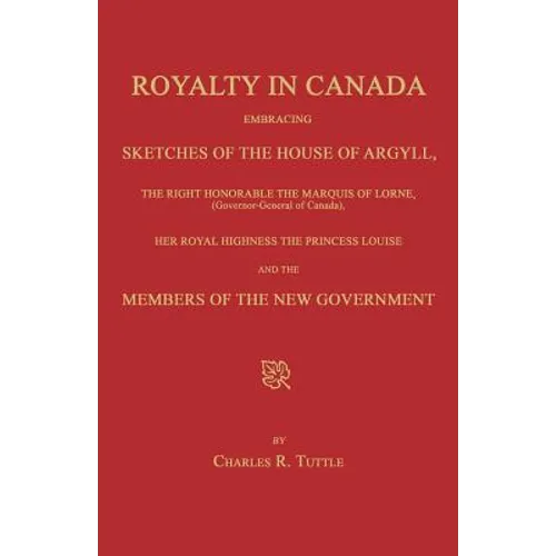 Royalty in Canada; Embracing Sketches of the House of Argyll, the Right Honorable the Marquis of Lorne (Governor-General of Canada), Her Royal Highnes - Paperback