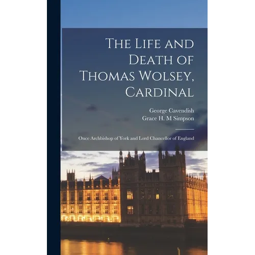 The Life and Death of Thomas Wolsey, Cardinal: Once Archbishop of York and Lord Chancellor of England - Hardcover