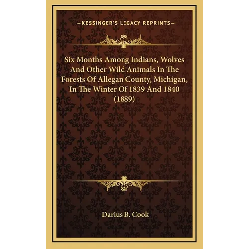Six Months Among Indians, Wolves And Other Wild Animals In The Forests Of Allegan County, Michigan, In The Winter Of 1839 And 1840 (1889) - Hardcover