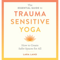 The Essential Guide to Trauma Sensitive Yoga: How to Create Safer Spaces for All - Paperback