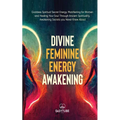 Divine Feminine Energy: Goddess Spiritual Secret Energy. Manifesting for Women and Healing Your Soul Through Ancient Spirituality. Awakening Secrets y - Paperback
